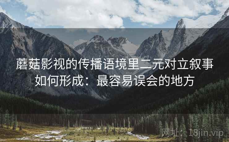 蘑菇影视的传播语境里二元对立叙事如何形成:最容易误会的地方 蘑菇影视的传播语境里二元对立叙事如何形成:最容易误会的地方