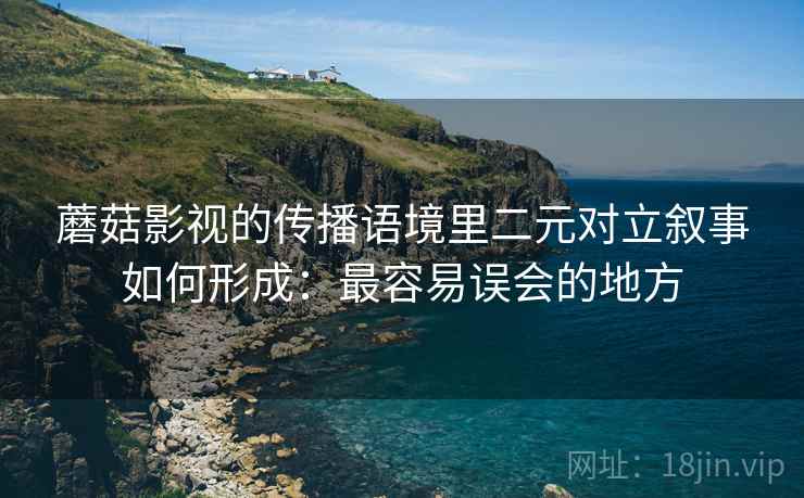 蘑菇影视的传播语境里二元对立叙事如何形成:最容易误会的地方 蘑菇影视的传播语境里二元对立叙事如何形成:最容易误会的地方