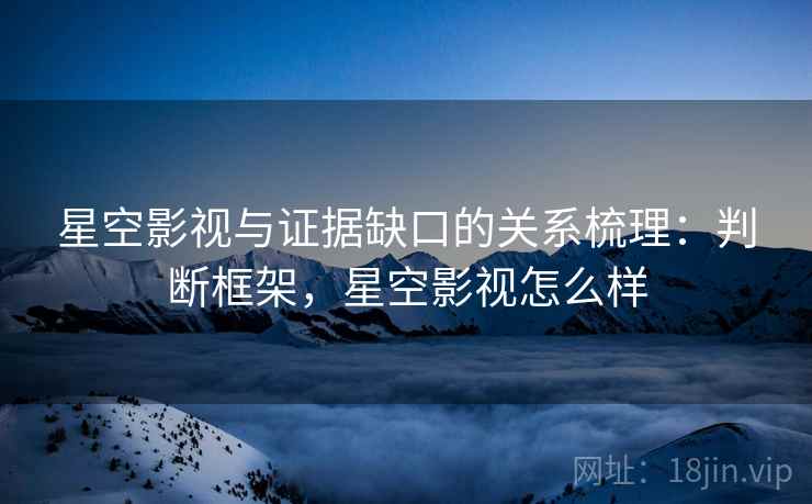 星空影视与证据缺口的关系梳理:判断框架,星空影视怎么样 星空影视与证据缺口的关系梳理:判断框架,星空影视怎么样