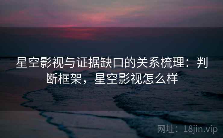 星空影视与证据缺口的关系梳理:判断框架,星空影视怎么样 星空影视与证据缺口的关系梳理:判断框架,星空影视怎么样