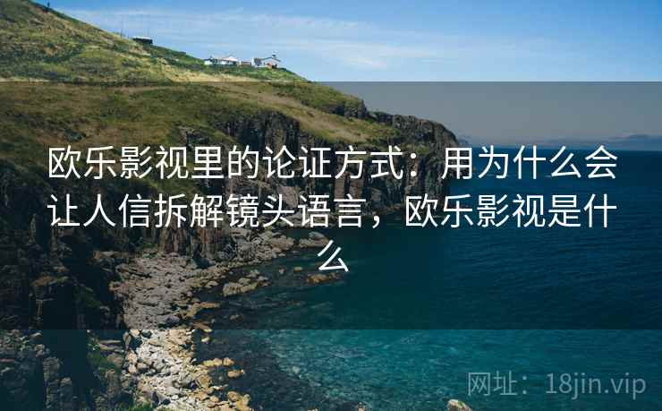 欧乐影视里的论证方式:用为什么会让人信拆解镜头语言,欧乐影视是什么 欧乐影视里的论证方式:用为什么会让人信拆解镜头语言,欧乐影视是什么
