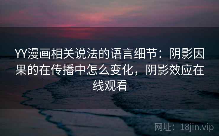 YY漫画相关说法的语言细节:阴影因果的在传播中怎么变化,阴影效应在线观看 YY漫画相关说法的语言细节:阴影因果的在传播中怎么变化,阴影效应在线观看