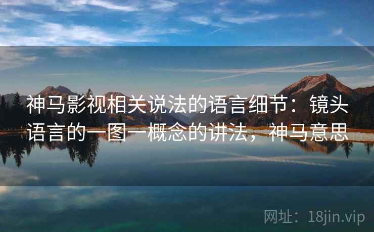 神马影视相关说法的语言细节:镜头语言的一图一概念的讲法,神马意思 神马影视相关说法的语言细节:镜头语言的一图一概念的讲法,神马意思