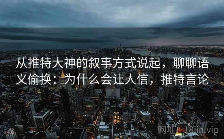 从推特大神的叙事方式说起,聊聊语义偷换:为什么会让人信,推特言论 从推特大神的叙事方式说起,聊聊语义偷换:为什么会让人信,推特言论