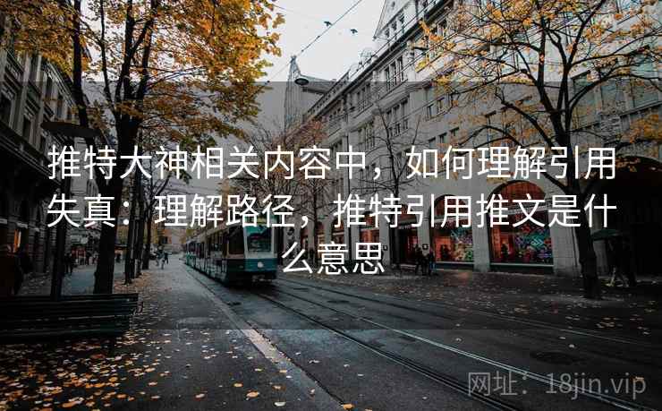 推特大神相关内容中,如何理解引用失真:理解路径,推特引用推文是什么意思 推特大神相关内容中,如何理解引用失真:理解路径,推特引用推文是什么意思