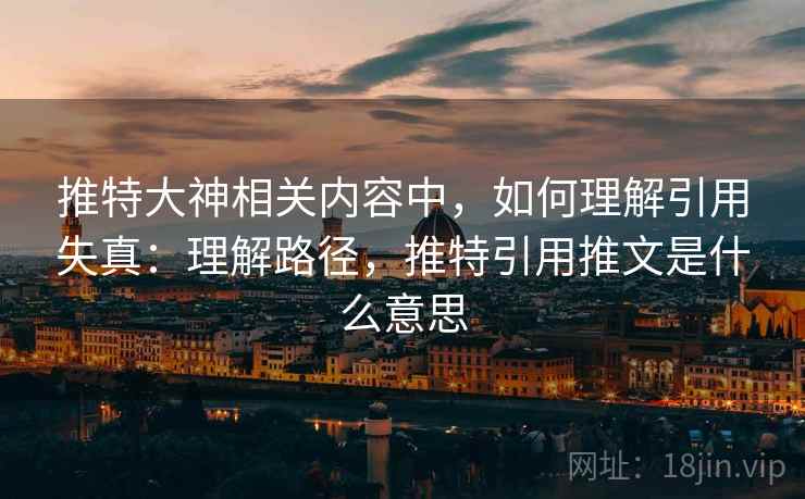 推特大神相关内容中,如何理解引用失真:理解路径,推特引用推文是什么意思 推特大神相关内容中,如何理解引用失真:理解路径,推特引用推文是什么意思