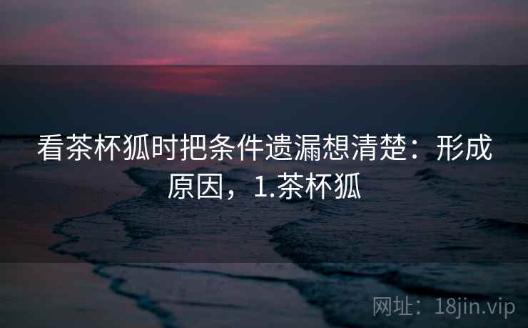 看茶杯狐时把条件遗漏想清楚：形成原因，1.茶杯狐