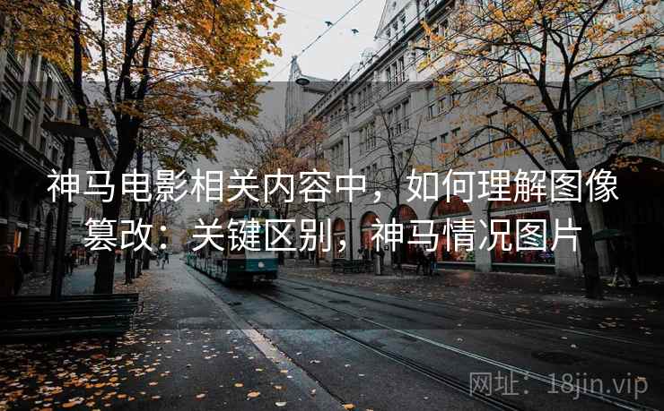 神马电影相关内容中,如何理解图像篡改:关键区别,神马情况图片 神马电影相关内容中,如何理解图像篡改:关键区别,神马情况图片