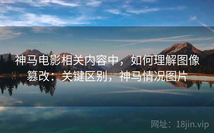 神马电影相关内容中,如何理解图像篡改:关键区别,神马情况图片 神马电影相关内容中,如何理解图像篡改:关键区别,神马情况图片