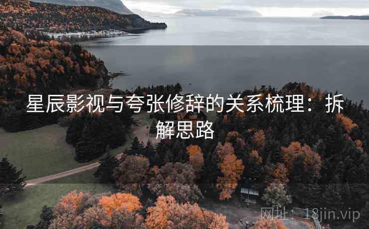 星辰影视与夸张修辞的关系梳理：拆解思路