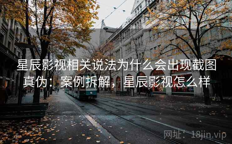 星辰影视相关说法为什么会出现截图真伪：案例拆解，星辰影视怎么样