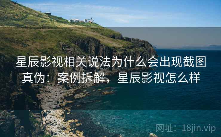 星辰影视相关说法为什么会出现截图真伪：案例拆解，星辰影视怎么样