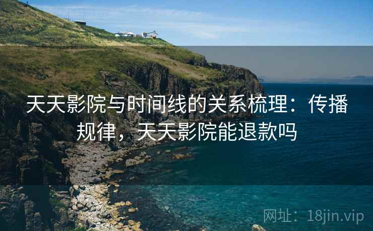 天天影院与时间线的关系梳理：传播规律，天天影院能退款吗