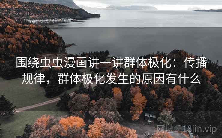 围绕虫虫漫画讲一讲群体极化：传播规律，群体极化发生的原因有什么