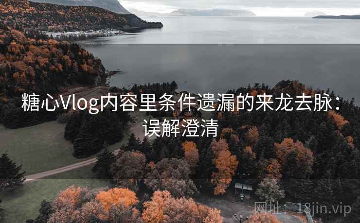 糖心Vlog内容里条件遗漏的来龙去脉：误解澄清