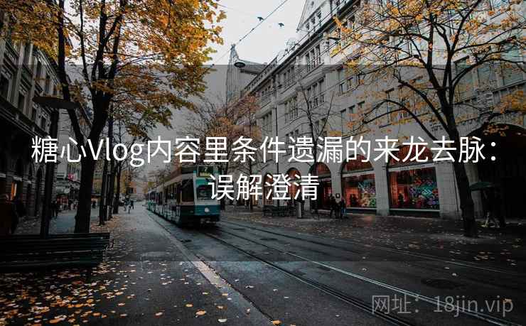 糖心Vlog内容里条件遗漏的来龙去脉：误解澄清