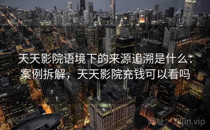 天天影院语境下的来源追溯是什么：案例拆解，天天影院充钱可以看吗