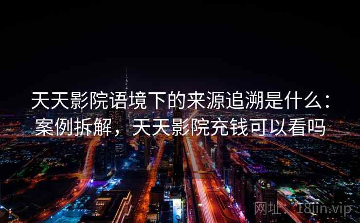 天天影院语境下的来源追溯是什么：案例拆解，天天影院充钱可以看吗