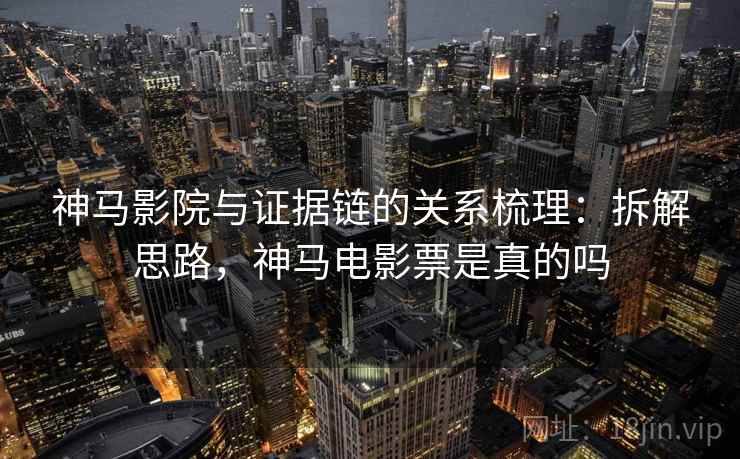 神马影院与证据链的关系梳理：拆解思路，神马电影票是真的吗