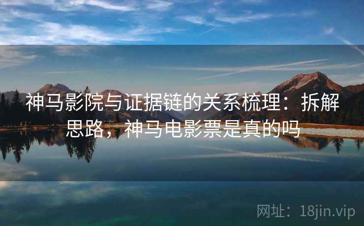 神马影院与证据链的关系梳理：拆解思路，神马电影票是真的吗
