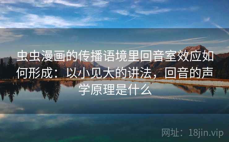 虫虫漫画的传播语境里回音室效应如何形成：以小见大的讲法，回音的声学原理是什么