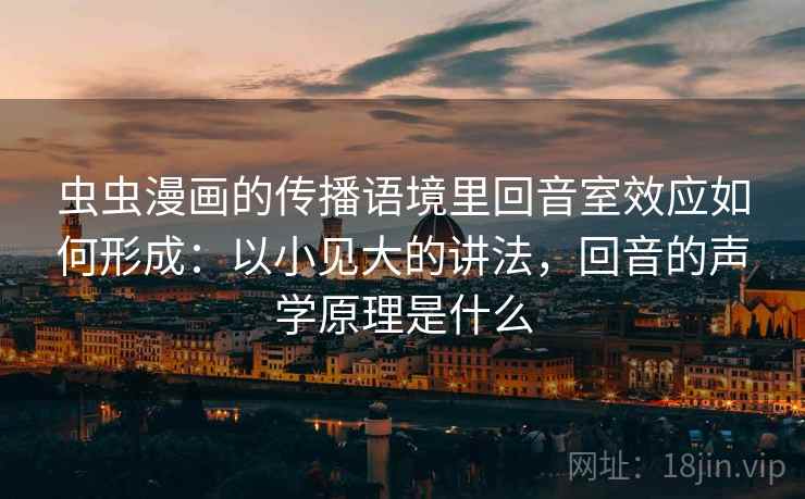 虫虫漫画的传播语境里回音室效应如何形成：以小见大的讲法，回音的声学原理是什么
