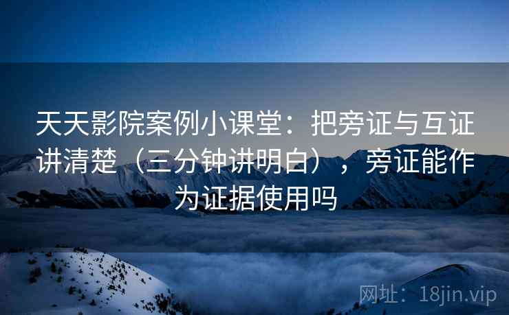 天天影院案例小课堂：把旁证与互证讲清楚（三分钟讲明白），旁证能作为证据使用吗