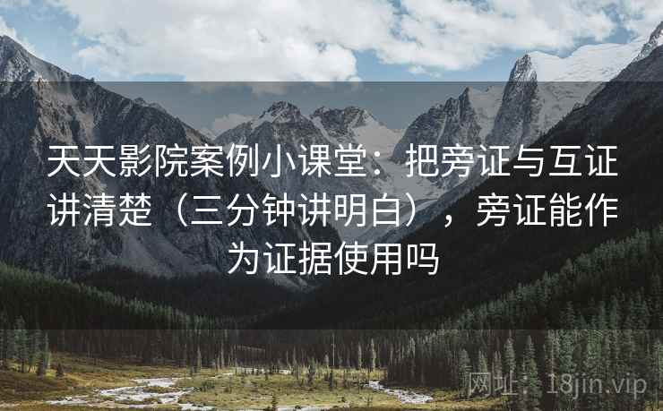 天天影院案例小课堂：把旁证与互证讲清楚（三分钟讲明白），旁证能作为证据使用吗