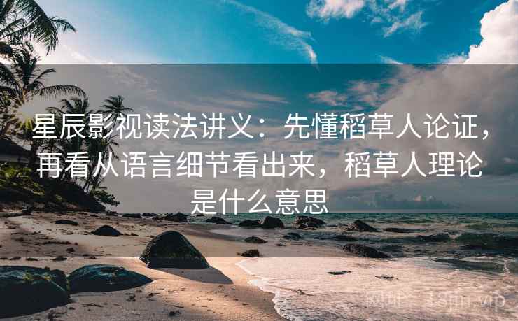 星辰影视读法讲义：先懂稻草人论证，再看从语言细节看出来，稻草人理论是什么意思