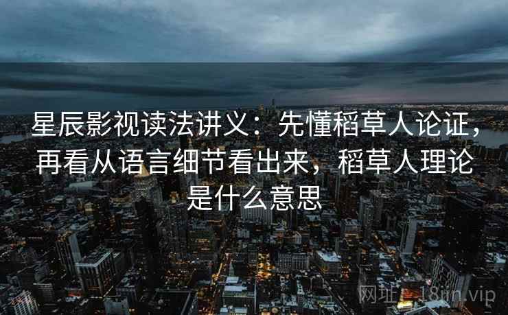 星辰影视读法讲义：先懂稻草人论证，再看从语言细节看出来，稻草人理论是什么意思