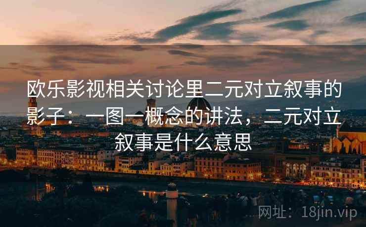 欧乐影视相关讨论里二元对立叙事的影子：一图一概念的讲法，二元对立叙事是什么意思