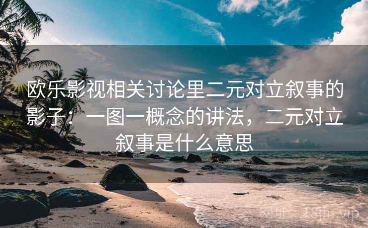 欧乐影视相关讨论里二元对立叙事的影子：一图一概念的讲法，二元对立叙事是什么意思