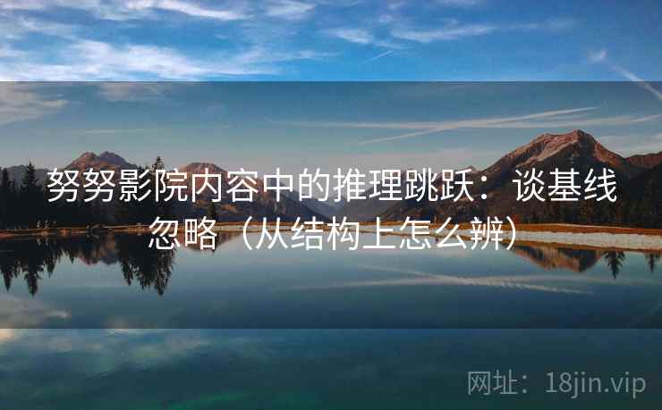 努努影院内容中的推理跳跃：谈基线忽略（从结构上怎么辨）