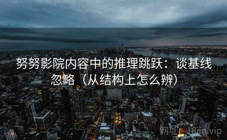 努努影院内容中的推理跳跃：谈基线忽略（从结构上怎么辨）