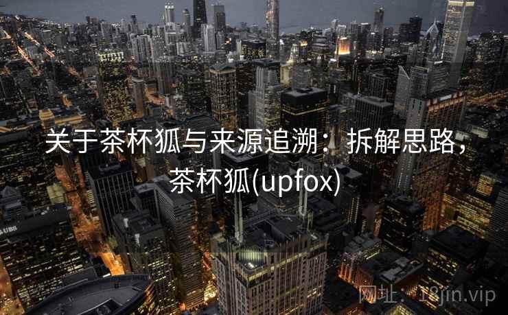 关于茶杯狐与来源追溯：拆解思路，茶杯狐(upfox)