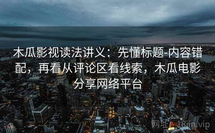 木瓜影视读法讲义：先懂标题-内容错配，再看从评论区看线索，木瓜电影分享网络平台