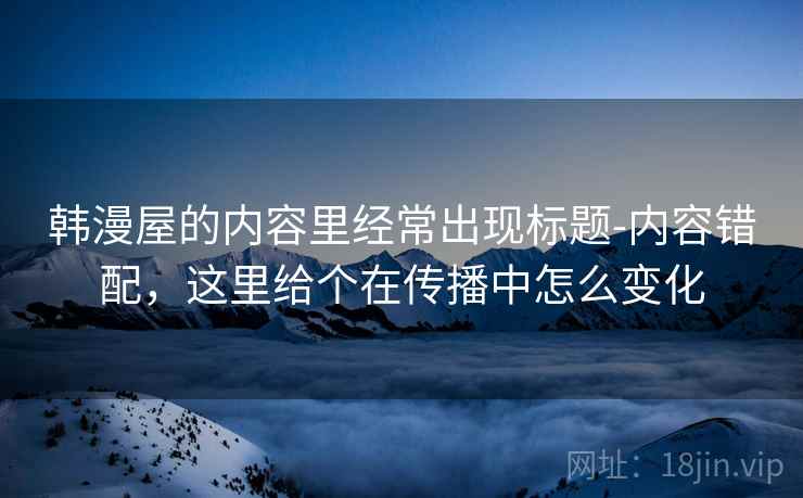 韩漫屋的内容里经常出现标题-内容错配，这里给个在传播中怎么变化