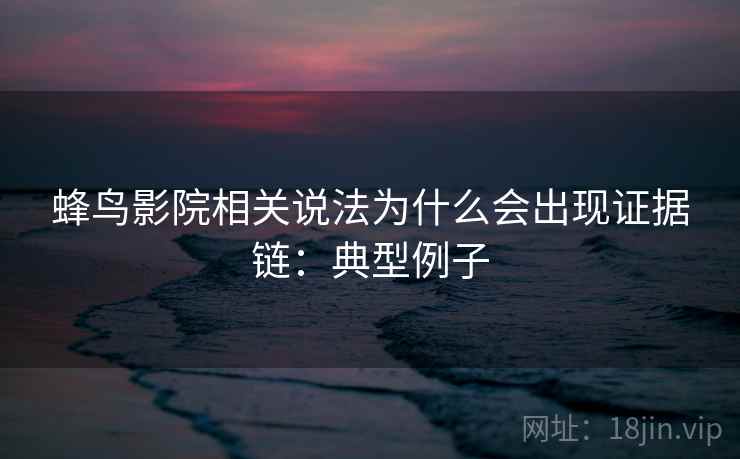 蜂鸟影院相关说法为什么会出现证据链：典型例子