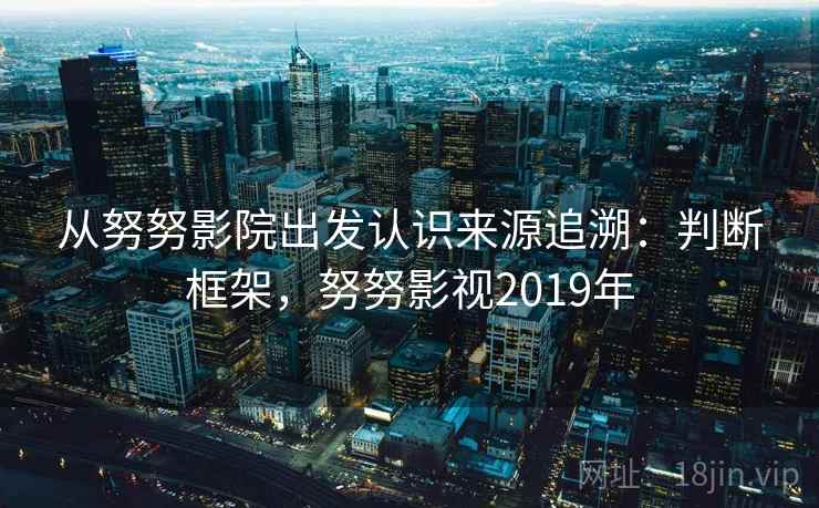 从努努影院出发认识来源追溯：判断框架，努努影视2019年