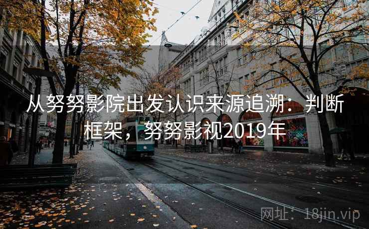 从努努影院出发认识来源追溯：判断框架，努努影视2019年