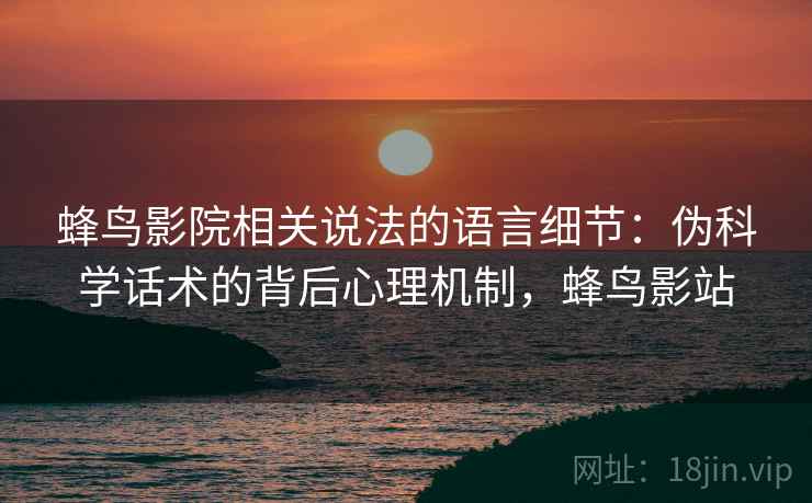 蜂鸟影院相关说法的语言细节：伪科学话术的背后心理机制，蜂鸟影站