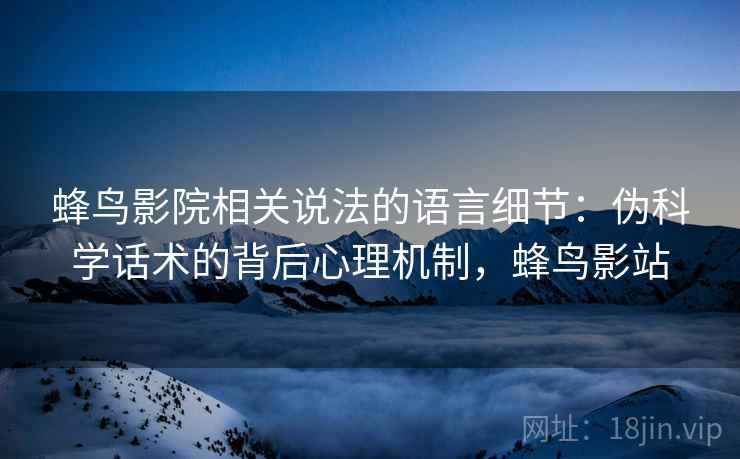 蜂鸟影院相关说法的语言细节：伪科学话术的背后心理机制，蜂鸟影站