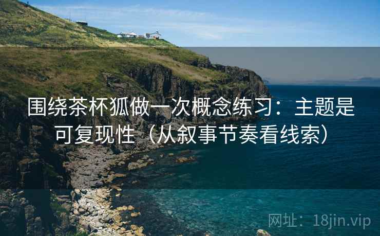 围绕茶杯狐做一次概念练习：主题是可复现性（从叙事节奏看线索）