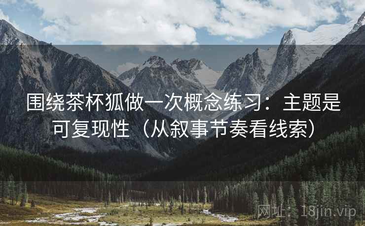 围绕茶杯狐做一次概念练习：主题是可复现性（从叙事节奏看线索）