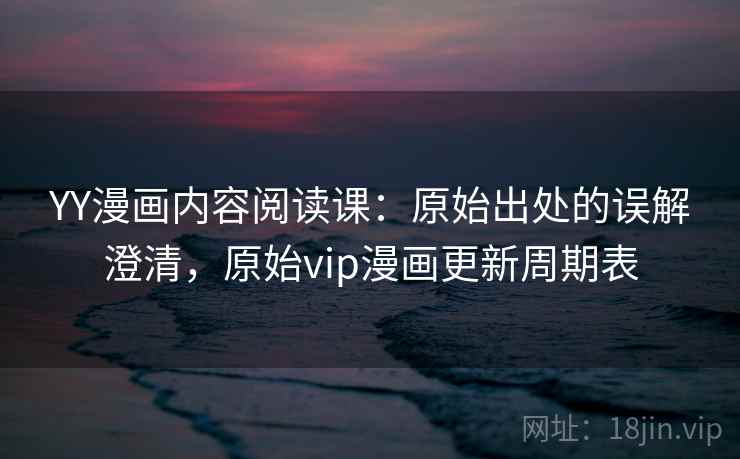 YY漫画内容阅读课：原始出处的误解澄清，原始vip漫画更新周期表