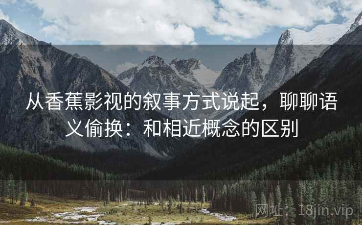 从香蕉影视的叙事方式说起，聊聊语义偷换：和相近概念的区别