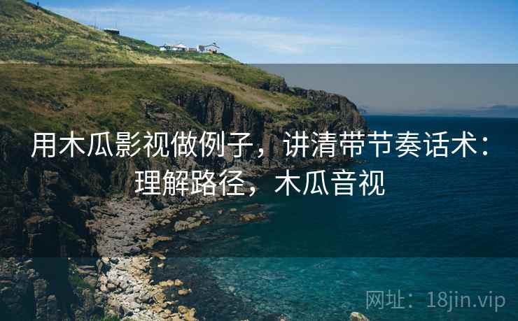 用木瓜影视做例子，讲清带节奏话术：理解路径，木瓜音视