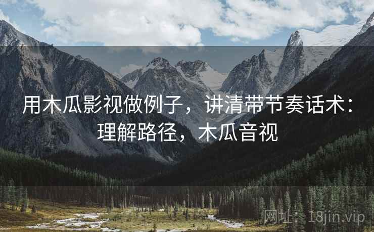 用木瓜影视做例子，讲清带节奏话术：理解路径，木瓜音视