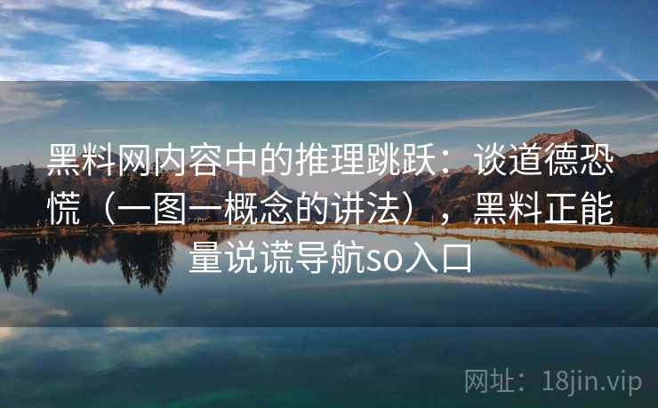 黑料网内容中的推理跳跃：谈道德恐慌（一图一概念的讲法），黑料正能量说谎导航so入口