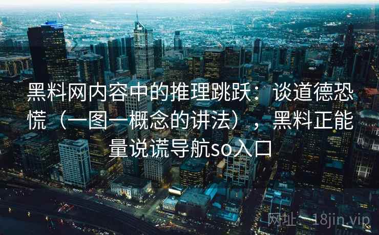 黑料网内容中的推理跳跃：谈道德恐慌（一图一概念的讲法），黑料正能量说谎导航so入口
